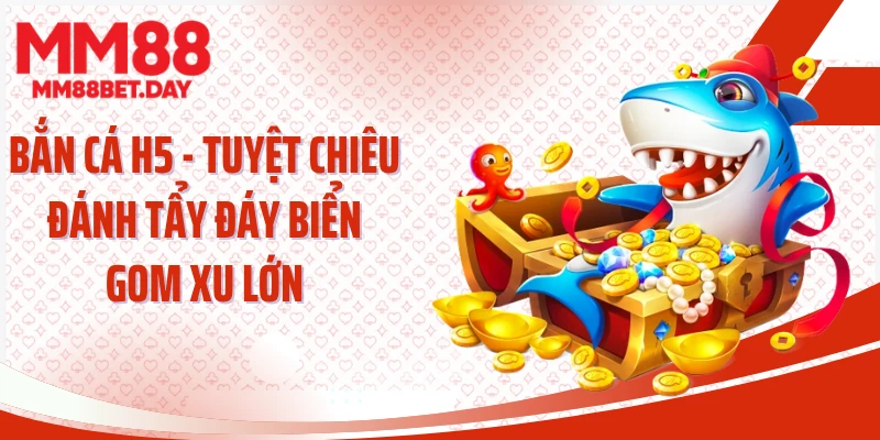 Bắn Cá H5 - Tuyệt Chiêu Đánh Tẩy Đáy Biển Gom Xu Lớn